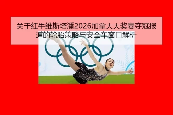关于红牛维斯塔潘2026加拿大大奖赛夺冠报道的轮胎策略与安全车窗口解析